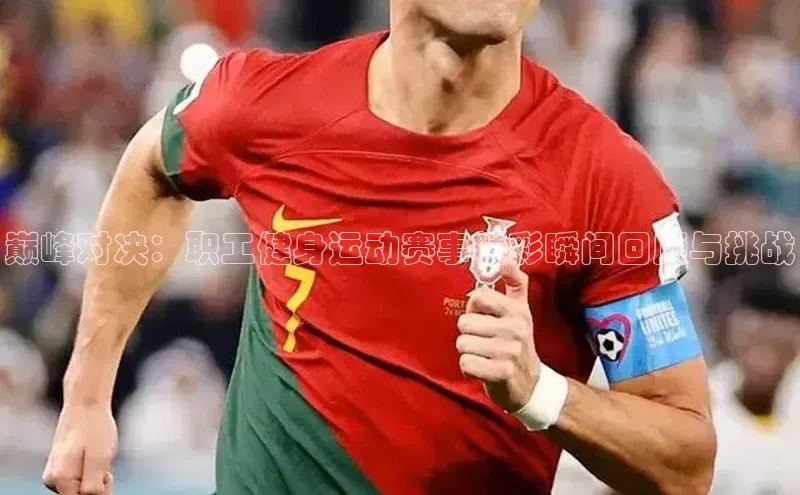 巅峰对决：职工健身运动赛事精彩瞬间回顾与挑战