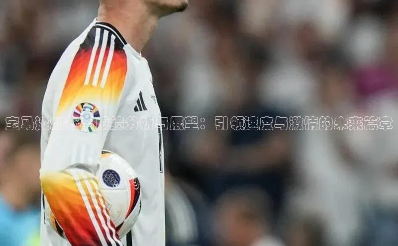 宝马运动赛事成绩分析与展望：引领速度与激情的未来篇章