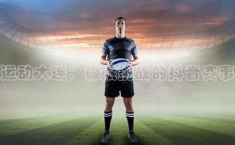 运动大连：极限挑战的抖音赛事